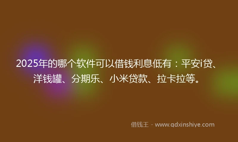 2025年的哪个软件可以借钱利息低有：平安i贷、洋钱罐、分期乐、小米贷款、拉卡拉等。