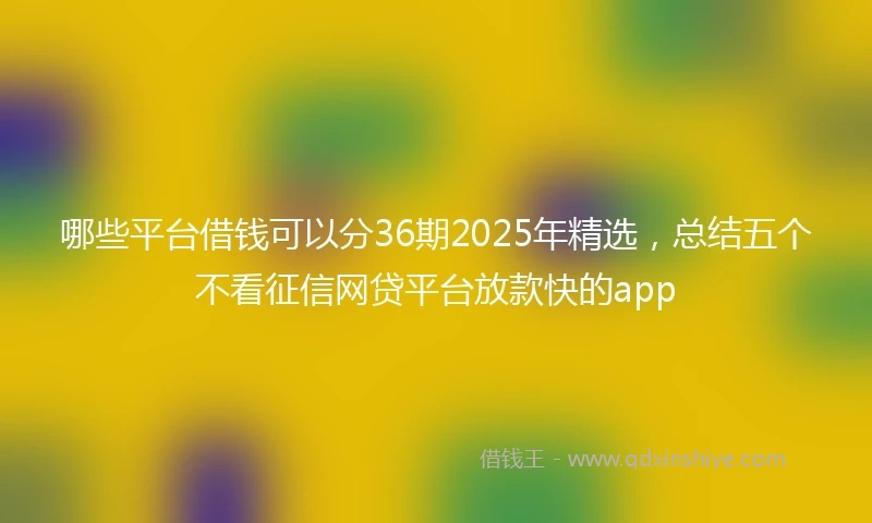 哪些平台借钱可以分36期2025年精选，总结五个不看征信网贷平台放款快的app