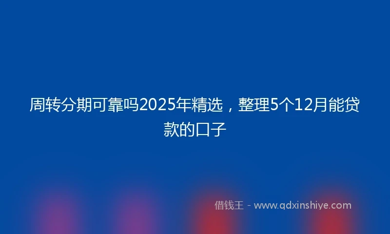 周转分期可靠吗2025年精选，整理5个12月能贷款的口子