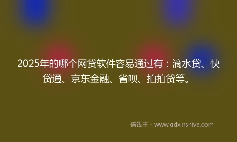 2025年的哪个网贷软件容易通过有：滴水贷、快贷通、京东金融、省呗、拍拍贷等。