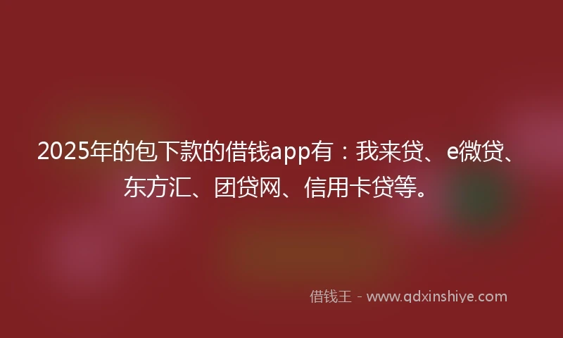 2025年的包下款的借钱app有：我来贷、e微贷、东方汇、团贷网、信用卡贷等。