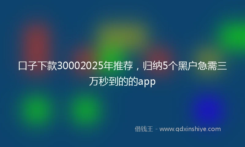 口子下款30002025年推荐，归纳5个黑户急需三万秒到的的app