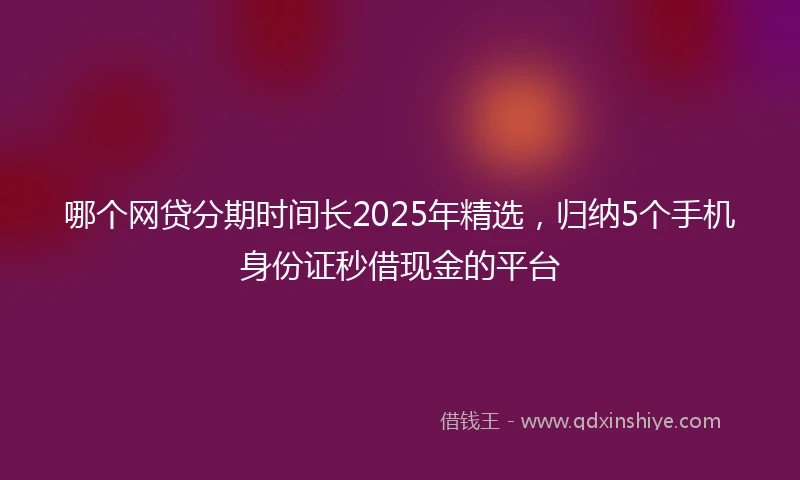哪个网贷分期时间长2025年精选,归纳5个手机身份证秒借现金的平台