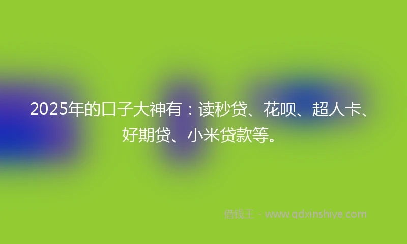 2025年的口子大神有：读秒贷、花呗、超人卡、好期贷、小米贷款等。