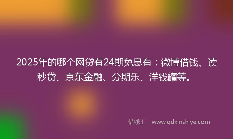 2025年的哪个网贷有24期免息有：微博借钱、读秒贷、京东金融、分期乐、洋钱罐等。