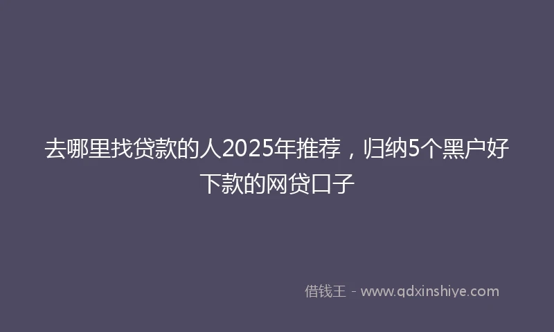 去哪里找贷款的人2025年推荐，归纳5个黑户好下款的网贷口子