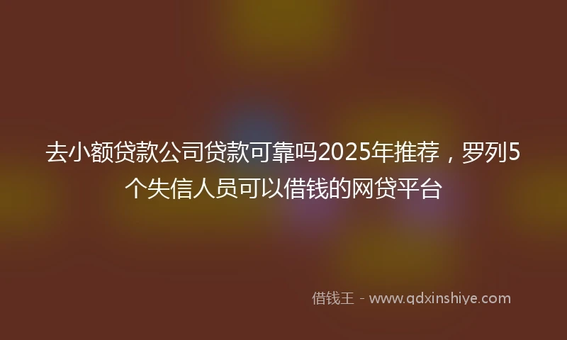 去小额贷款公司贷款可靠吗2025年推荐，罗列5个失信人员可以借钱的网贷平台