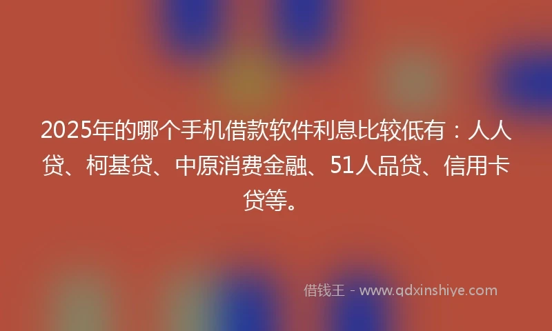 2025年的哪个手机借款软件利息比较低有：人人贷、柯基贷、中原消费金融、51人品贷、信用卡贷等。