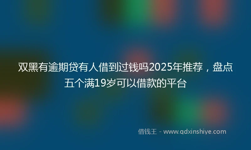 双黑有逾期贷有人借到过钱吗2025年推荐，盘点五个满19岁可以借款的平台
