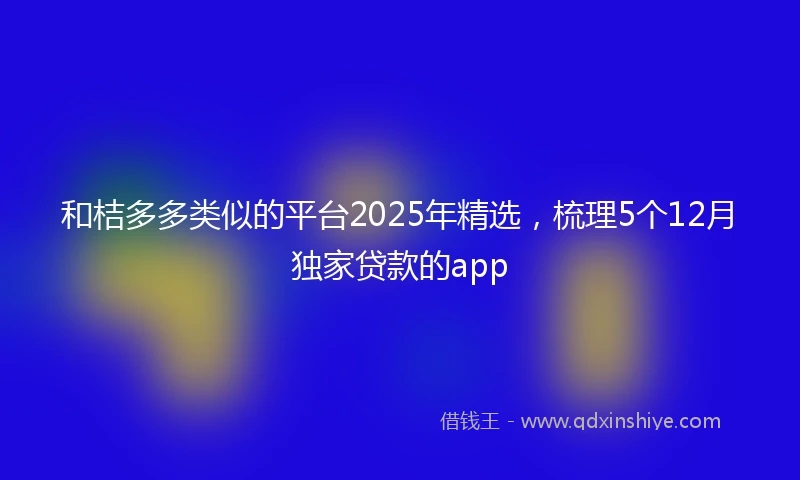和桔多多类似的平台2025年精选，梳理5个12月独家贷款的app