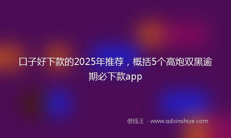 口子好下款的2025年推荐，概括5个高炮双黑逾期必下款app