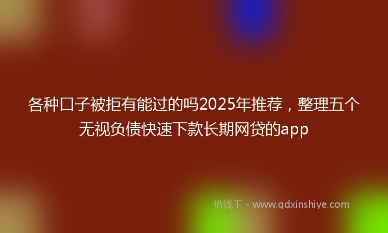 各种口子被拒有能过的吗2025年推荐，整理五个无视负债快速下款长期网贷的app