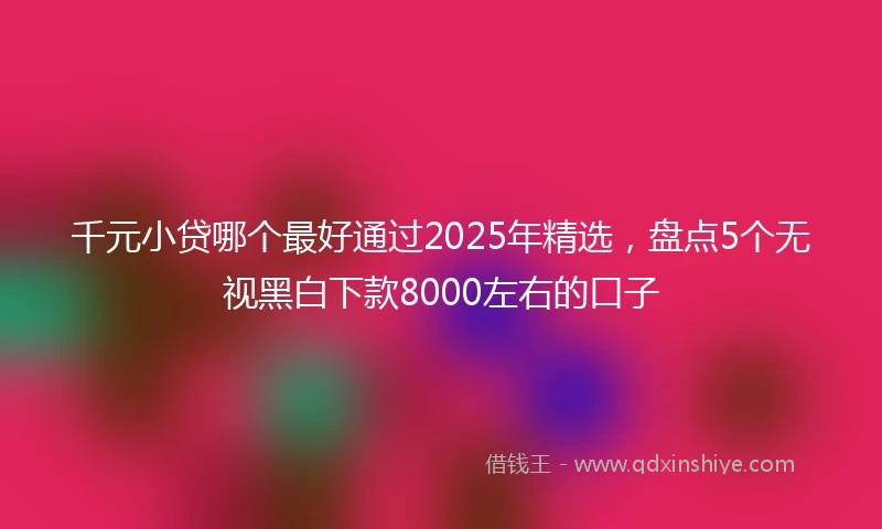 千元小贷哪个最好通过2025年精选，盘点5个无视黑白下款8000左右的口子
