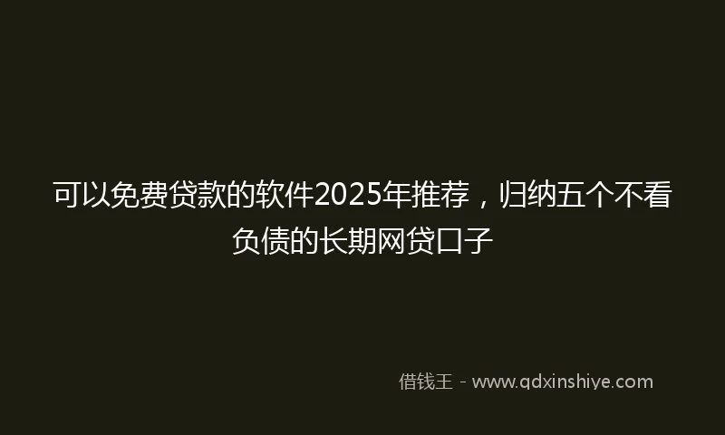 可以免费贷款的软件2025年推荐，归纳五个不看负债的长期网贷口子
