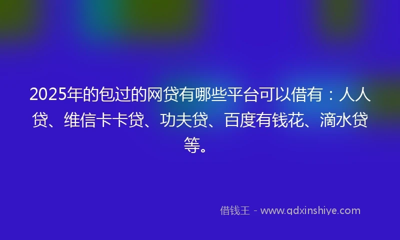 2025年的包过的网贷有哪些平台可以借有：人人贷、维信卡卡贷、功夫贷、百度有钱花、滴水贷等。