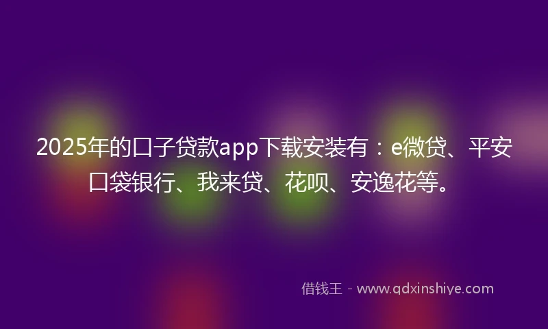 2025年的口子贷款app下载安装有：e微贷、平安口袋银行、我来贷、花呗、安逸花等。