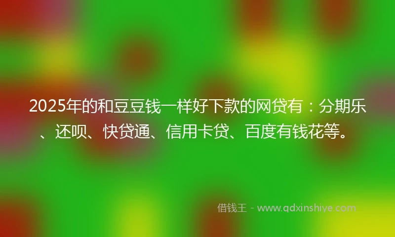2025年的和豆豆钱一样好下款的网贷有：分期乐、还呗、快贷通、信用卡贷、百度有钱花等。