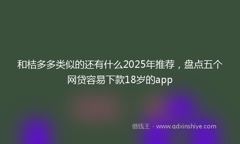 和桔多多类似的还有什么2025年推荐，盘点五个网贷容易下款18岁的app