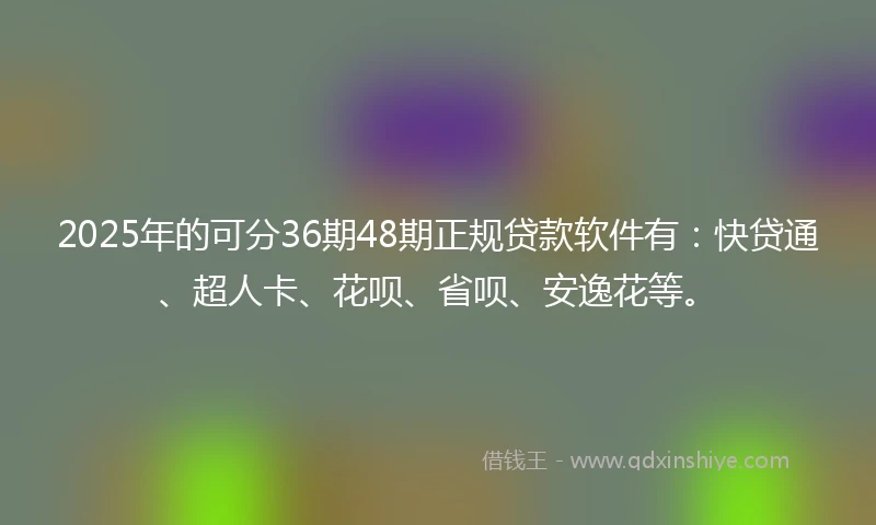 2025年的可分36期48期正规贷款软件有:快贷通、超人卡、花呗、省呗、安逸花等。