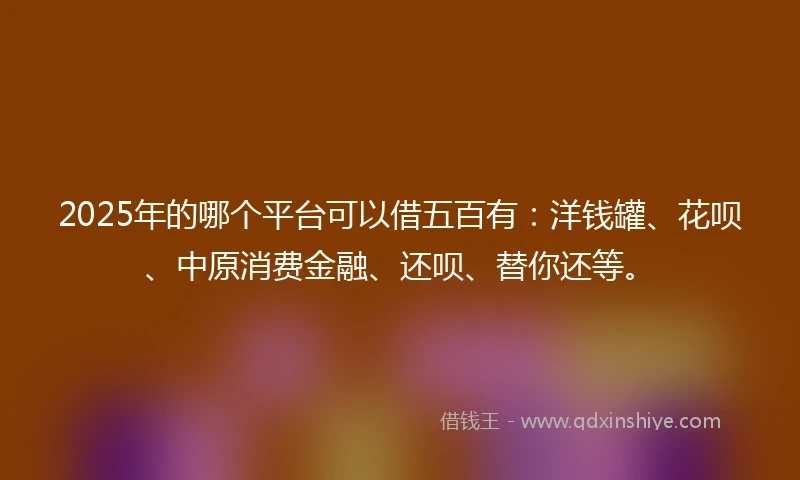 2025年的哪个平台可以借五百有：洋钱罐、花呗、中原消费金融、还呗、替你还等。