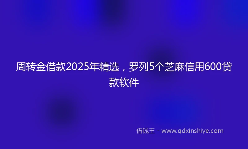 周转金借款2025年精选，罗列5个芝麻信用600贷款软件