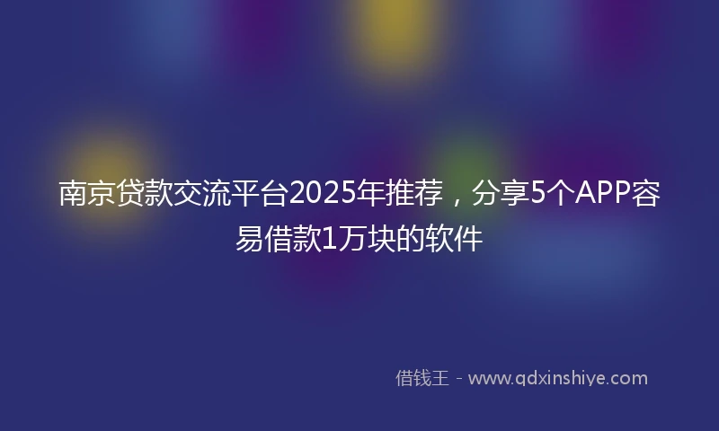 南京贷款交流平台2025年推荐，分享5个APP容易借款1万块的软件