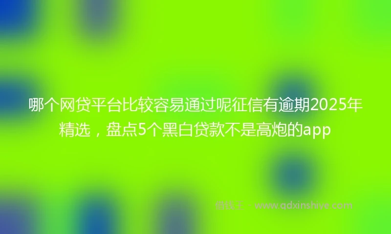 哪个网贷平台比较容易通过呢征信有逾期2025年精选，盘点5个黑白贷款不是高炮的app