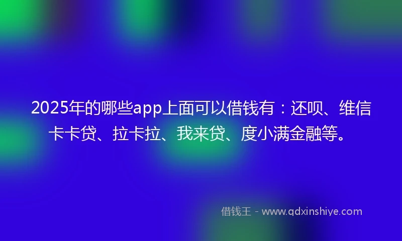 2025年的哪些app上面可以借钱有:还呗、维信卡卡贷、拉卡拉、我来贷、度小满金融等。