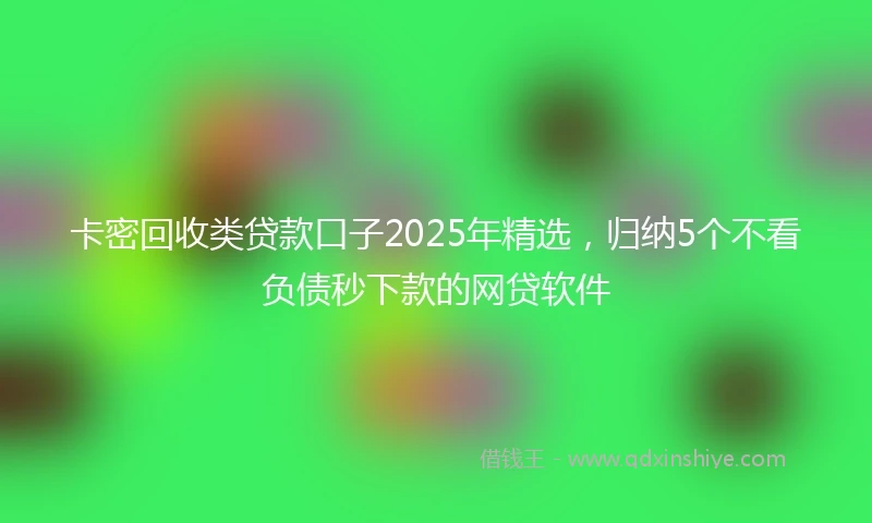 卡密回收类贷款口子2025年精选，归纳5个不看负债秒下款的网贷软件