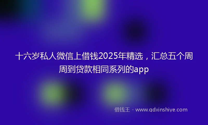 十六岁私人微信上借钱2025年精选，汇总五个周周到贷款相同系列的app