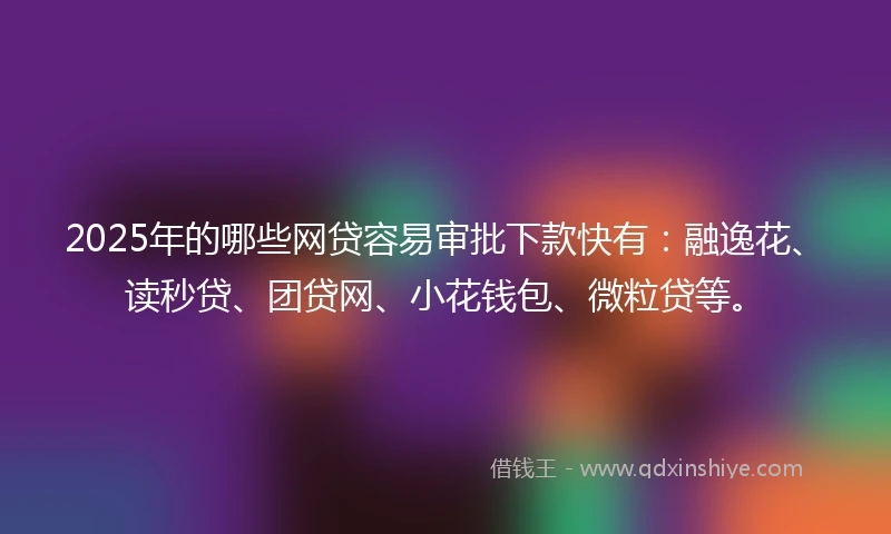 2025年的哪些网贷容易审批下款快有:融逸花、读秒贷、团贷网、小花钱包、微粒贷等。