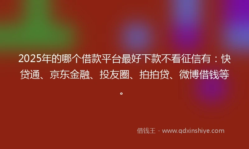 2025年的哪个借款平台最好下款不看征信有：快贷通、京东金融、投友圈、拍拍贷、微博借钱等。