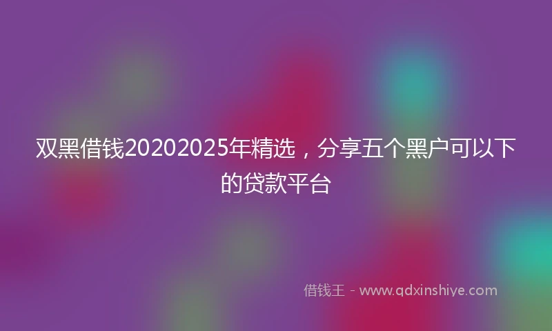 双黑借钱20202025年精选，分享五个黑户可以下的贷款平台