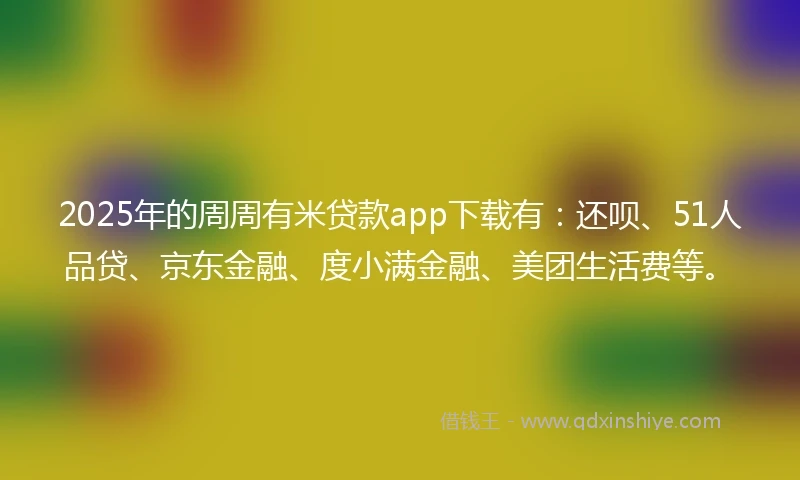 2025年的周周有米贷款app下载有：还呗、51人品贷、京东金融、度小满金融、美团生活费等。