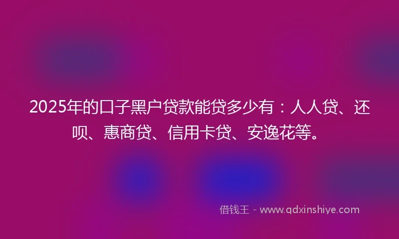 2025年的口子黑户贷款能贷多少有：人人贷、还呗、惠商贷、信用卡贷、安逸花等。