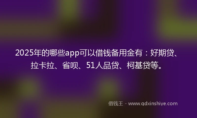 2025年的哪些app可以借钱备用金有：好期贷、拉卡拉、省呗、51人品贷、柯基贷等。