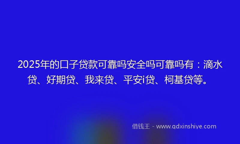 2025年的口子贷款可靠吗安全吗可靠吗有:滴水贷、好期贷、我来贷、平安i贷、柯基贷等。