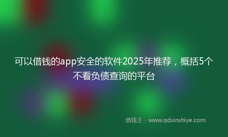 可以借钱的app安全的软件2025年推荐，概括5个不看负债查询的平台