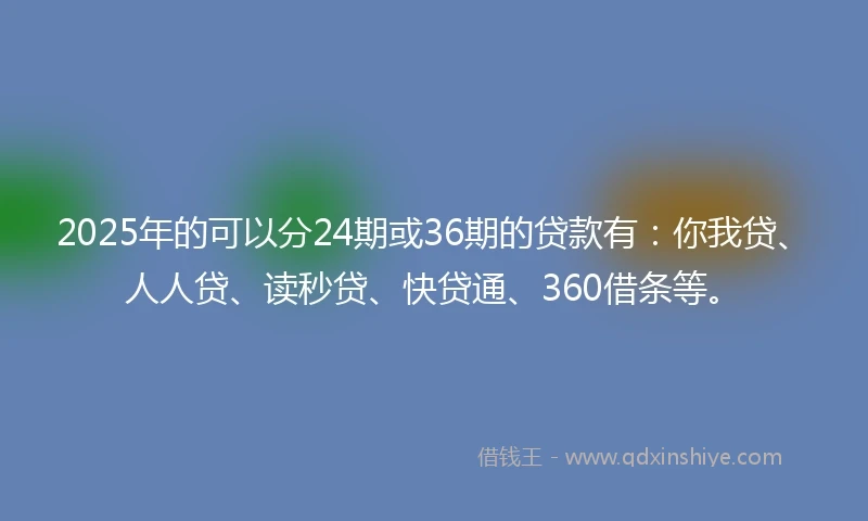 2025年的可以分24期或36期的贷款有：你我贷、人人贷、读秒贷、快贷通、360借条等。