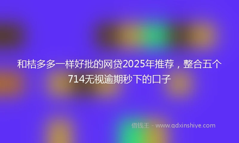 和桔多多一样好批的网贷2025年推荐，整合五个714无视逾期秒下的口子