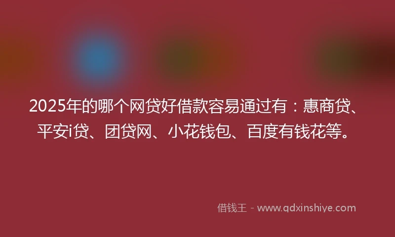 2025年的哪个网贷好借款容易通过有：惠商贷、平安i贷、团贷网、小花钱包、百度有钱花等。