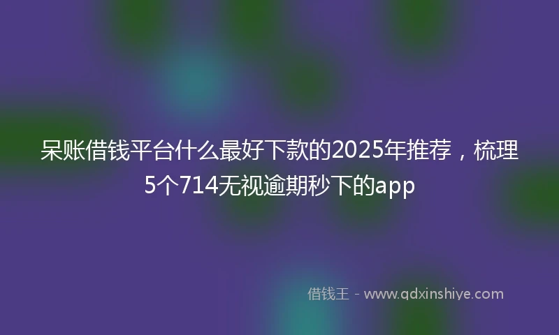 呆账借钱平台什么最好下款的2025年推荐，梳理5个714无视逾期秒下的app