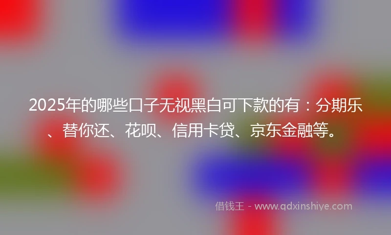 2025年的哪些口子无视黑白可下款的有：分期乐、替你还、花呗、信用卡贷、京东金融等。