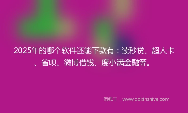 2025年的哪个软件还能下款有：读秒贷、超人卡、省呗、微博借钱、度小满金融等。