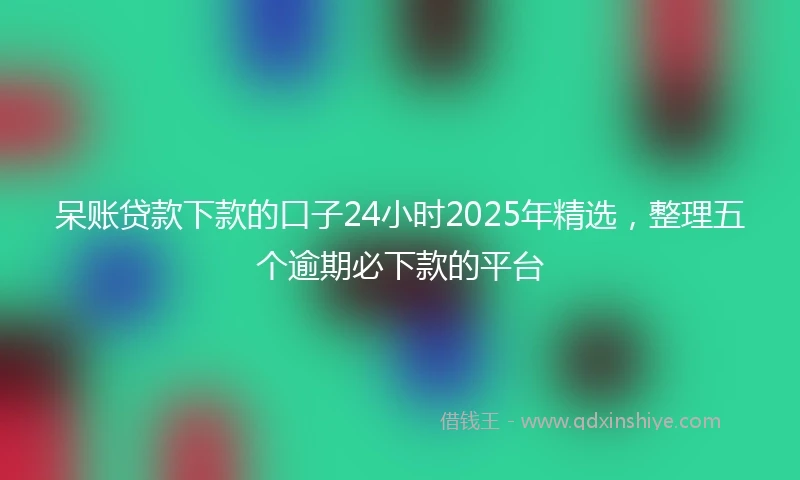 呆账贷款下款的口子24小时2025年精选，整理五个逾期必下款的平台