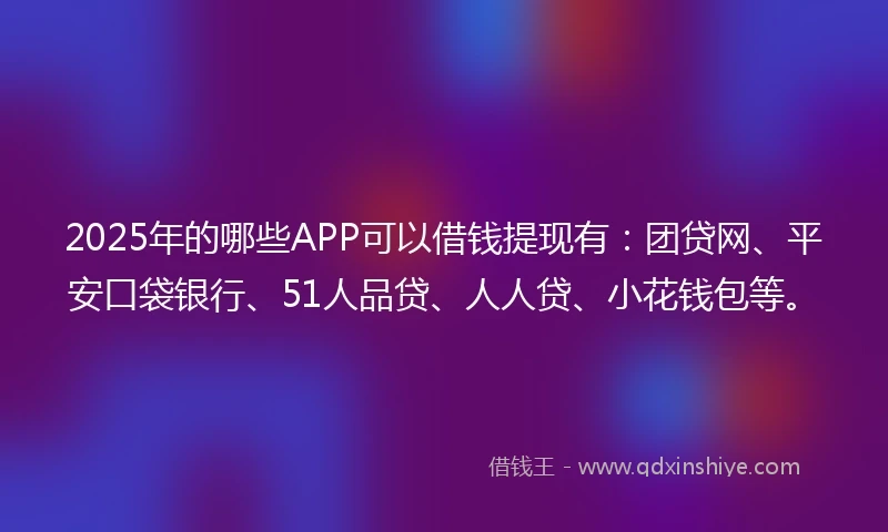 2025年的哪些APP可以借钱提现有：团贷网、平安口袋银行、51人品贷、人人贷、小花钱包等。