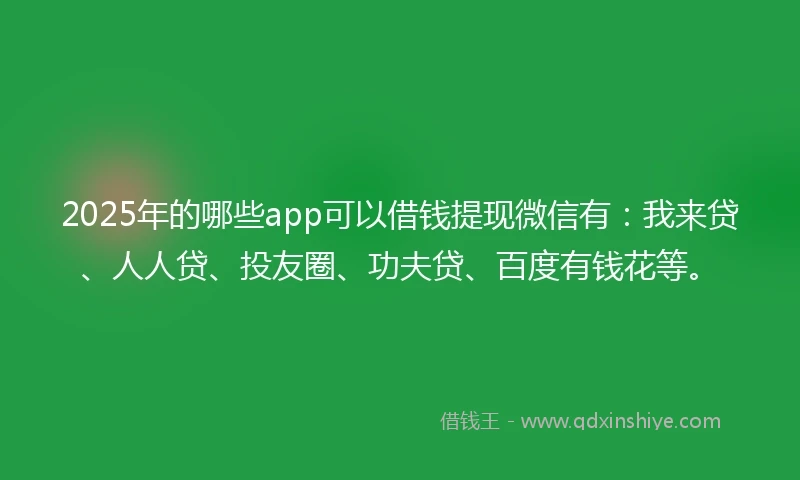 2025年的哪些app可以借钱提现微信有：我来贷、人人贷、投友圈、功夫贷、百度有钱花等。