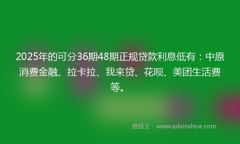 2025年的可分36期48期正规贷款利息低有：中原消费金融、拉卡拉、我来贷、花呗、美团生活费等。