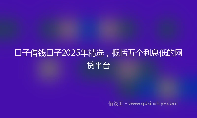 口子借钱口子2025年精选，概括五个利息低的网贷平台