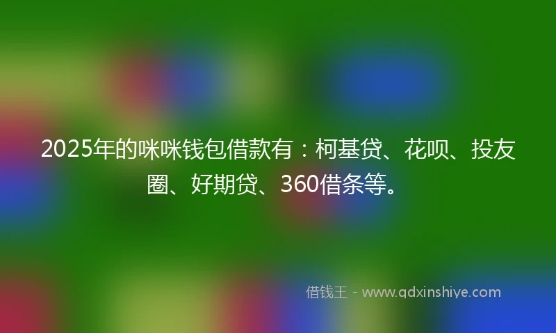 2025年的咪咪钱包借款有：柯基贷、花呗、投友圈、好期贷、360借条等。